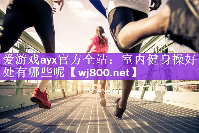 爱游戏ayx官方全站：室内健身操好处有哪些呢