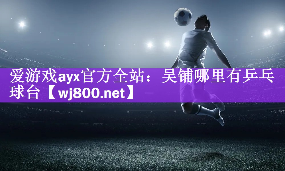 爱游戏ayx官方全站：吴铺哪里有乒乓球台