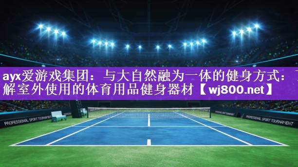 ayx爱游戏集团：与大自然融为一体的健身方式：了解室外使用的体育用品健身器材