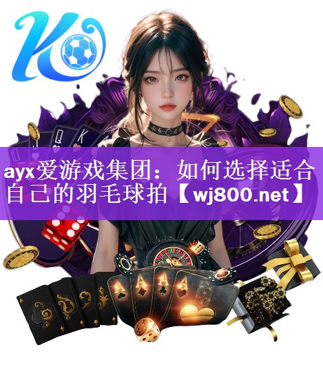 ayx爱游戏集团：如何选择适合自己的羽毛球拍