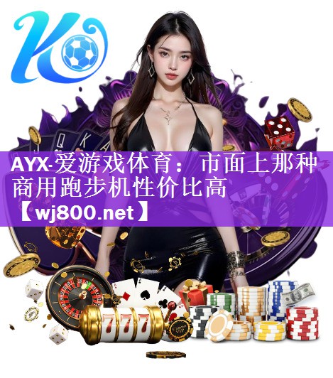 <strong>AYX·爱游戏体育：市面上那种商用跑步机性价比高</strong>