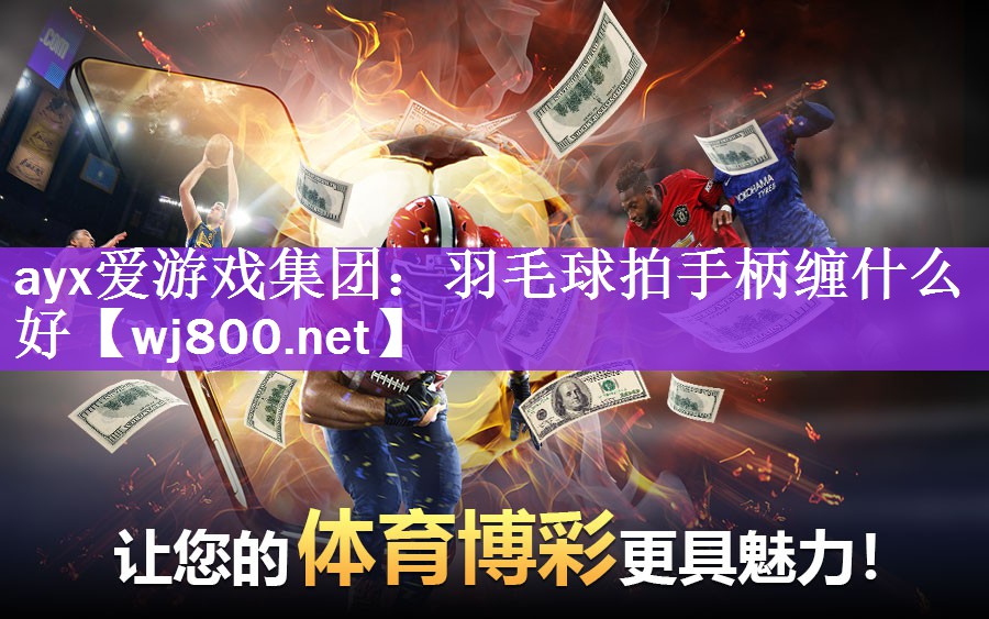 ayx爱游戏集团：羽毛球拍手柄缠什么好